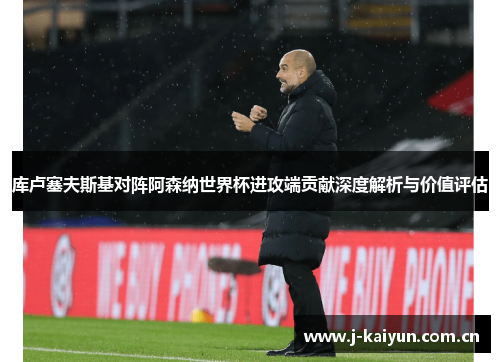 库卢塞夫斯基对阵阿森纳世界杯进攻端贡献深度解析与价值评估 库卢塞夫斯基对阵阿森纳世界杯进攻端贡献深度解析与价值评估