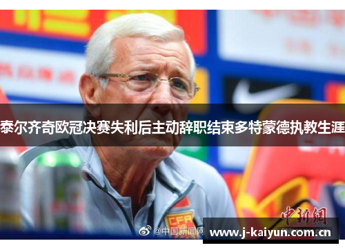 泰尔齐奇欧冠决赛失利后主动辞职结束多特蒙德执教生涯 泰尔齐奇欧冠决赛失利后主动辞职结束多特蒙德执教生涯