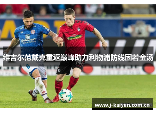 维吉尔范戴克重返巅峰助力利物浦防线固若金汤 维吉尔范戴克重返巅峰助力利物浦防线固若金汤
